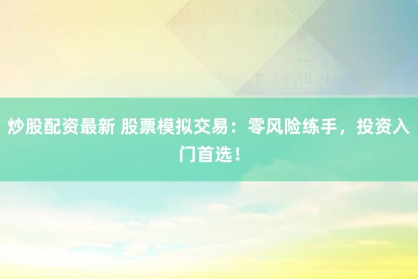 炒股配资最新 股票模拟交易：零风险练手，投资入门首选！