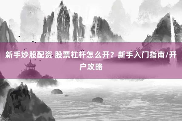 新手炒股配资 股票杠杆怎么开？新手入门指南/开户攻略