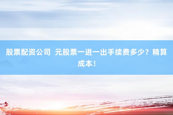 股票配资公司  元股票一进一出手续费多少？精算成本！