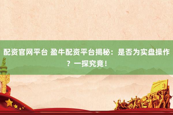 配资官网平台 盈牛配资平台揭秘：是否为实盘操作？一探究竟！