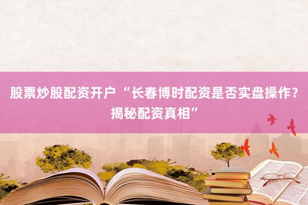 股票炒股配资开户 “长春博时配资是否实盘操作？揭秘配资真相”
