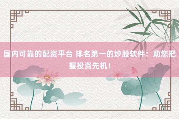 国内可靠的配资平台 排名第一的炒股软件：助您把握投资先机！
