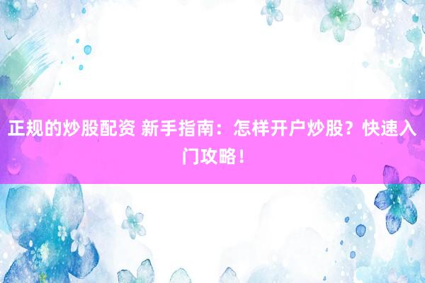正规的炒股配资 新手指南：怎样开户炒股？快速入门攻略！