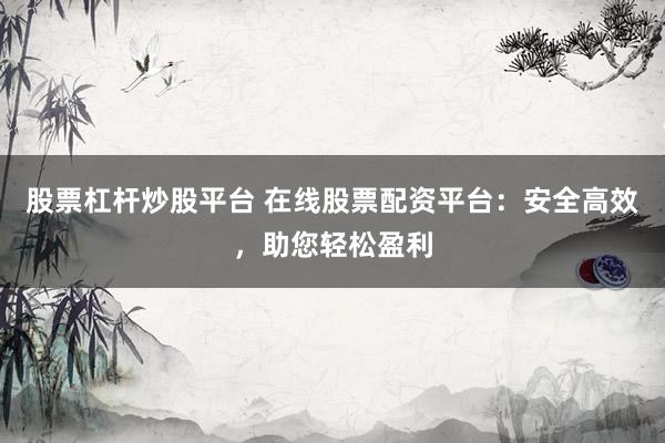 股票杠杆炒股平台 在线股票配资平台：安全高效，助您轻松盈利