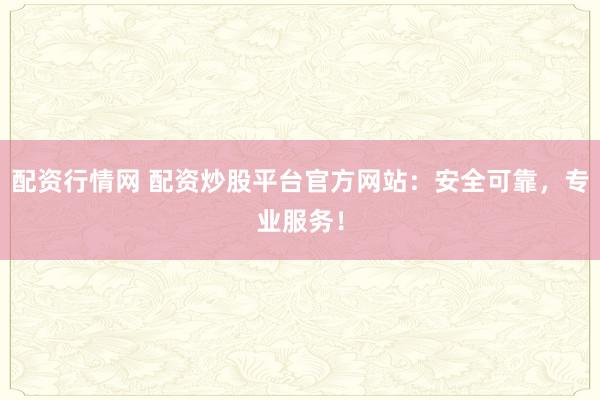 配资行情网 配资炒股平台官方网站：安全可靠，专业服务！