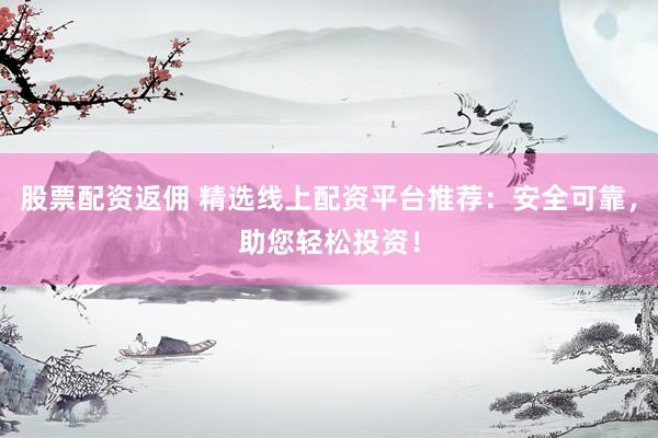 股票配资返佣 精选线上配资平台推荐：安全可靠，助您轻松投资！