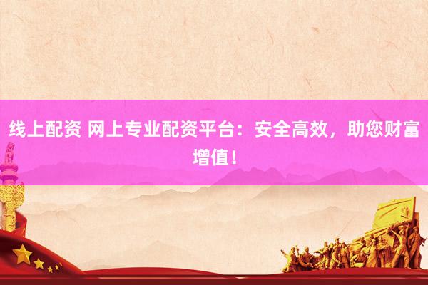 线上配资 网上专业配资平台：安全高效，助您财富增值！
