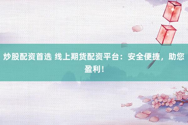 炒股配资首选 线上期货配资平台：安全便捷，助您盈利！