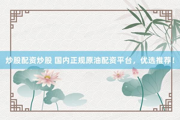 炒股配资炒股 国内正规原油配资平台，优选推荐！