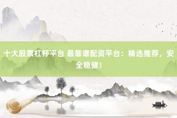 十大股票杠杆平台 最靠谱配资平台：精选推荐，安全稳健！