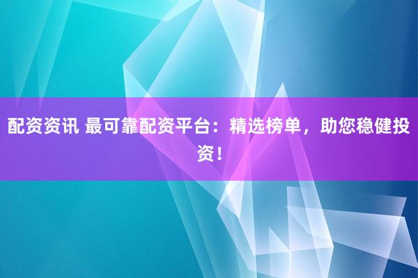 配资资讯 最可靠配资平台：精选榜单，助您稳健投资！