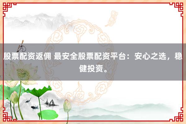 股票配资返佣 最安全股票配资平台：安心之选，稳健投资。
