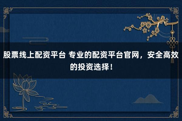 股票线上配资平台 专业的配资平台官网，安全高效的投资选择！