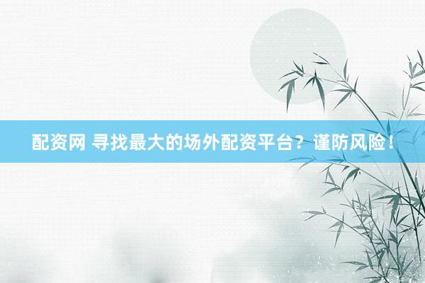 配资网 寻找最大的场外配资平台？谨防风险！