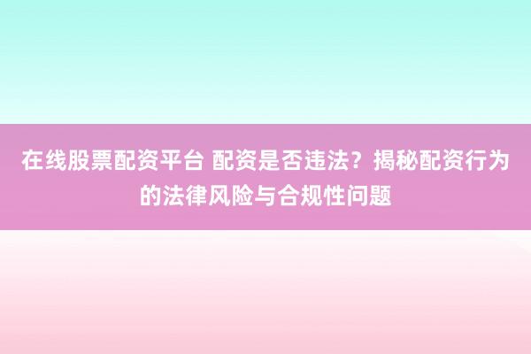 在线股票配资平台 配资是否违法？揭秘配资行为的法律风险与合规性问题