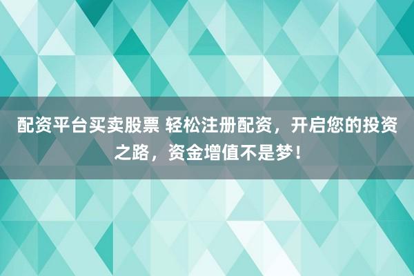 配资平台买卖股票 轻松注册配资，开启您的投资之路，资金增值不是梦！