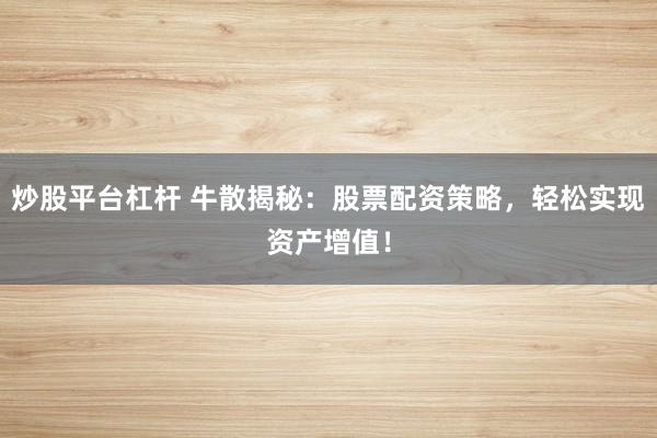 炒股平台杠杆 牛散揭秘：股票配资策略，轻松实现资产增值！
