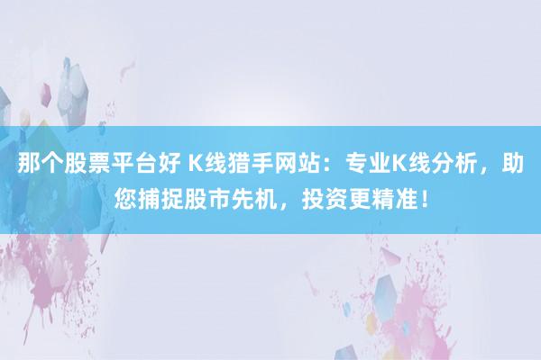那个股票平台好 K线猎手网站：专业K线分析，助您捕捉股市先机，投资更精准！