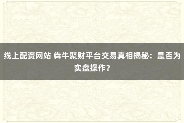 线上配资网站 犇牛聚财平台交易真相揭秘：是否为实盘操作？