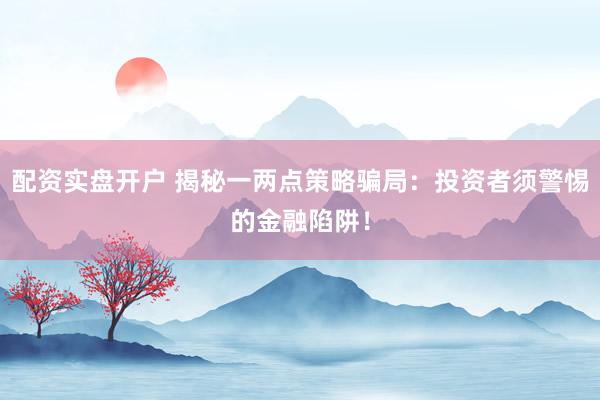 配资实盘开户 揭秘一两点策略骗局：投资者须警惕的金融陷阱！