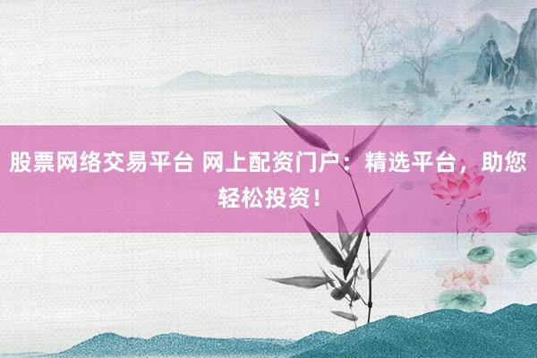 股票网络交易平台 网上配资门户：精选平台，助您轻松投资！