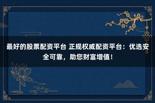 最好的股票配资平台 正规权威配资平台：优选安全可靠，助您财富增值！