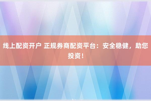 线上配资开户 正规券商配资平台：安全稳健，助您投资！