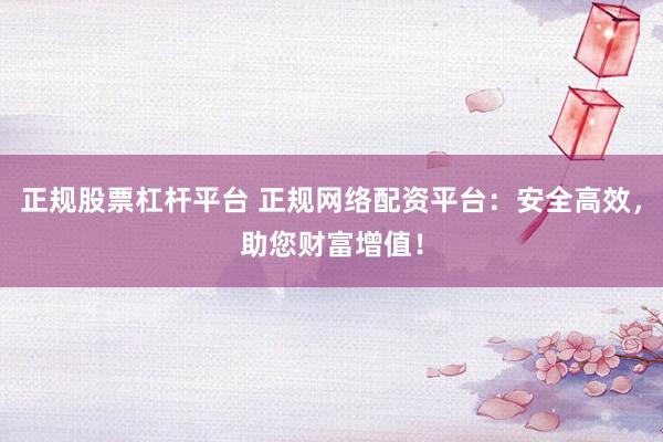正规股票杠杆平台 正规网络配资平台：安全高效，助您财富增值！