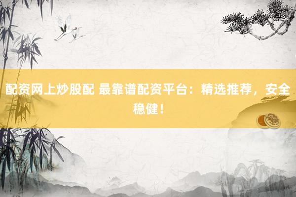 配资网上炒股配 最靠谱配资平台：精选推荐，安全稳健！