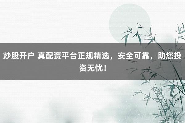 炒股开户 真配资平台正规精选，安全可靠，助您投资无忧！