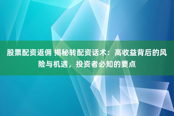 股票配资返佣 揭秘转配资话术：高收益背后的风险与机遇，投资者必知的要点