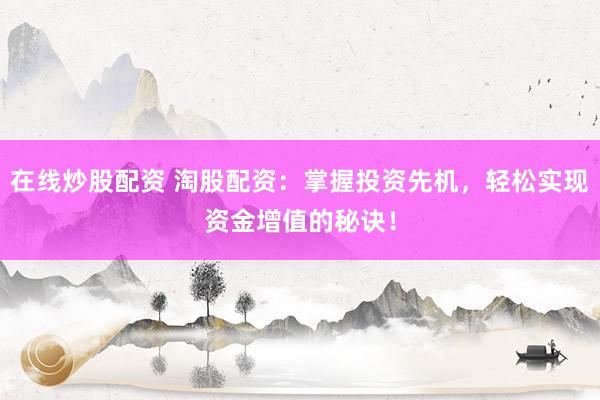 在线炒股配资 淘股配资：掌握投资先机，轻松实现资金增值的秘诀！