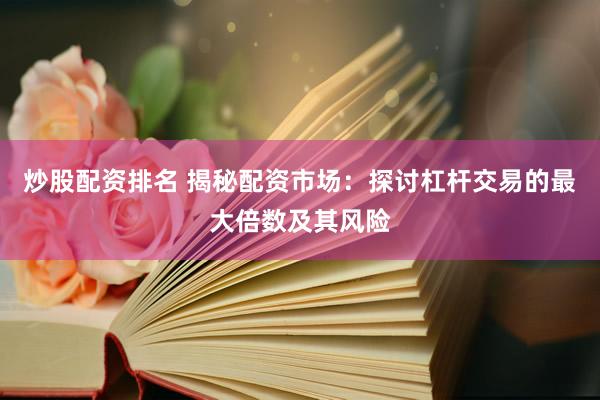 炒股配资排名 揭秘配资市场：探讨杠杆交易的最大倍数及其风险