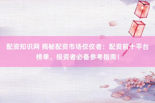 配资知识网 揭秘配资市场佼佼者：配资前十平台榜单，投资者必备参考指南！