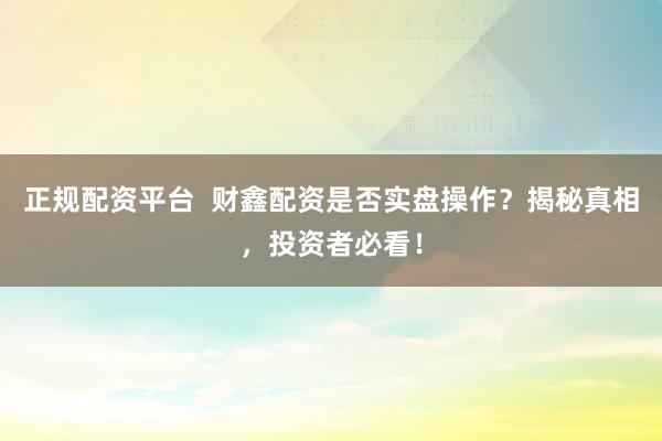 正规配资平台  财鑫配资是否实盘操作？揭秘真相，投资者必看！