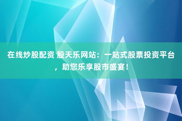在线炒股配资 股天乐网站：一站式股票投资平台，助您乐享股市盛宴！