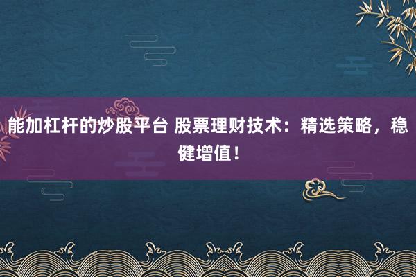 能加杠杆的炒股平台 股票理财技术：精选策略，稳健增值！