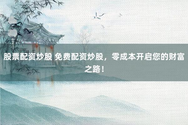 股票配资炒股 免费配资炒股，零成本开启您的财富之路！