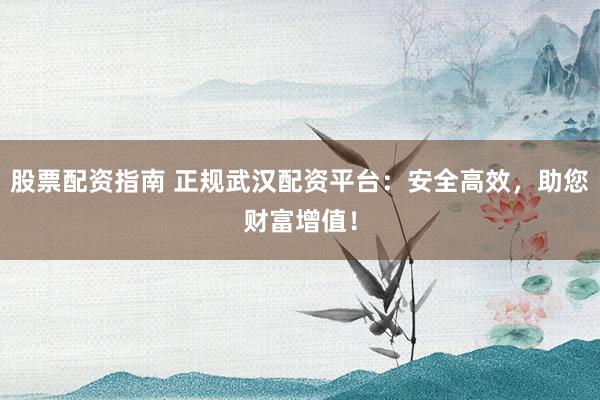 股票配资指南 正规武汉配资平台：安全高效，助您财富增值！