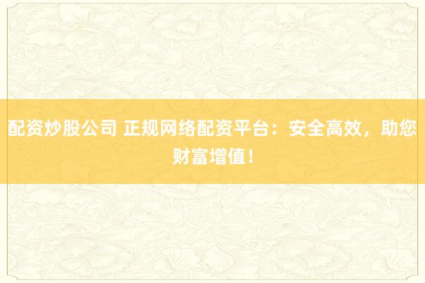 配资炒股公司 正规网络配资平台：安全高效，助您财富增值！