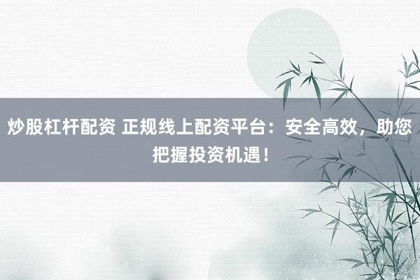 炒股杠杆配资 正规线上配资平台：安全高效，助您把握投资机遇！