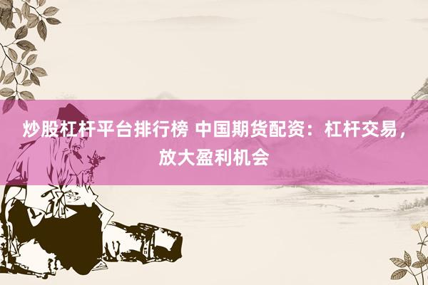 炒股杠杆平台排行榜 中国期货配资：杠杆交易，放大盈利机会