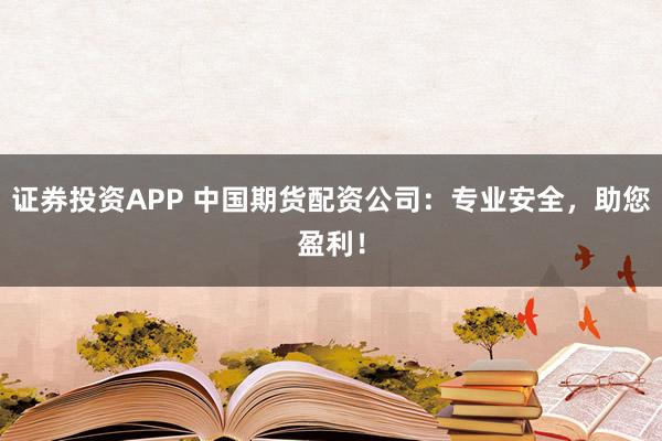 证券投资APP 中国期货配资公司：专业安全，助您盈利！