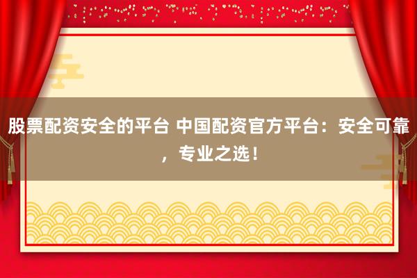 股票配资安全的平台 中国配资官方平台：安全可靠，专业之选！