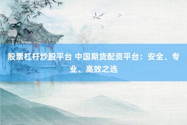股票杠杆炒股平台 中国期货配资平台：安全、专业、高效之选