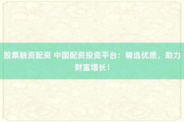 股票融资配资 中国配资投资平台：精选优质，助力财富增长！
