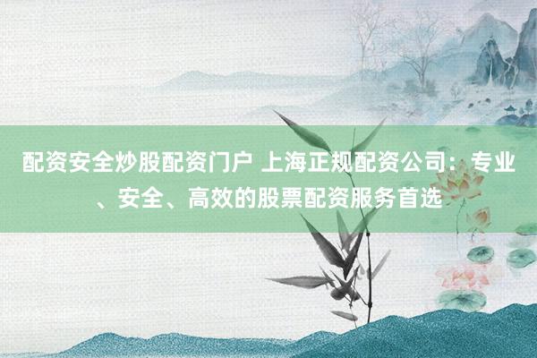 配资安全炒股配资门户 上海正规配资公司：专业、安全、高效的股票配资服务首选