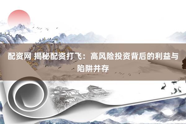 配资网 揭秘配资打飞：高风险投资背后的利益与陷阱并存