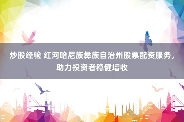 炒股经验 红河哈尼族彝族自治州股票配资服务，助力投资者稳健增收