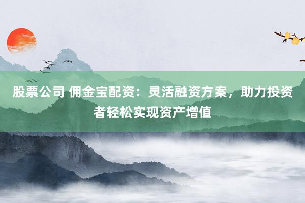 股票公司 佣金宝配资：灵活融资方案，助力投资者轻松实现资产增值